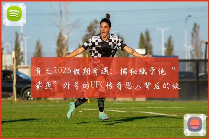 费兰2026假期奇遇：揭秘赋予他“鲨鱼”外号的UFC传奇恩人背后的故事