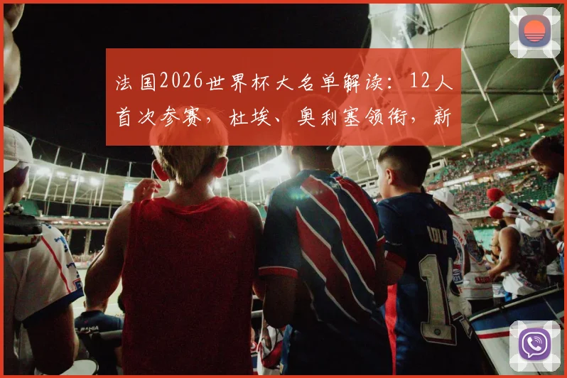 法国2026世界杯大名单解读:12人首次参赛,杜埃、奥利塞领衔,新人名单实力深度分析