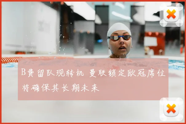 B费留队现转机 曼联锁定欧冠席位将确保其长期未来