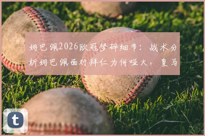 姆巴佩2026欧冠梦碎细节:战术分析姆巴佩面对拜仁为何哑火,皇马出局后阵容变动前瞻