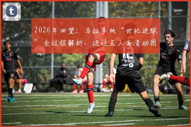 2026年回望：马拉多纳“世纪进球”全过程解析，连过五人高清动图重温经典之战