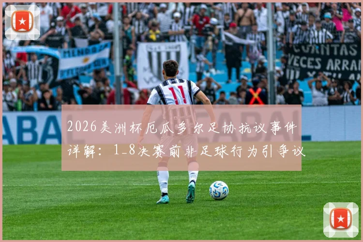 2026美洲杯厄瓜多尔足协抗议事件详解:1_8决赛前非足球行为引争议,赛事方回应与后续追踪