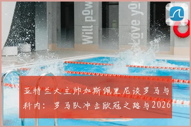 亚特兰大主帅加斯佩里尼谈罗马与科内：罗马队冲击欧冠之路与2026赛季中场关键球员解析