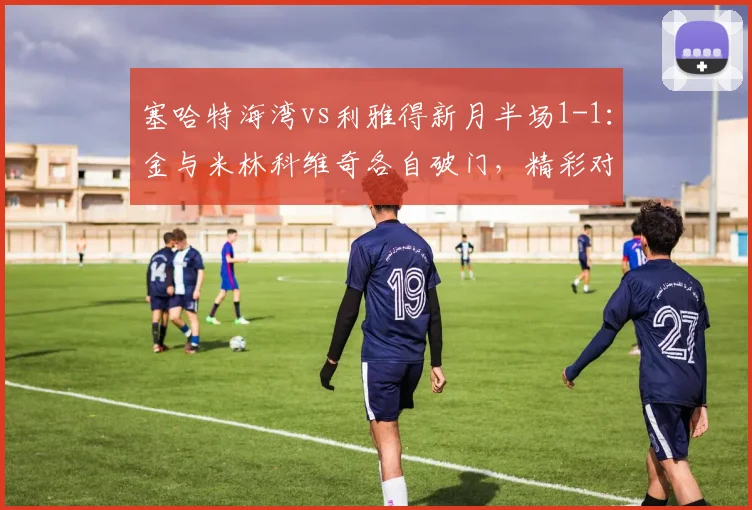 塞哈特海湾vs利雅得新月半场1-1：金与米林科维奇各自破门，精彩对攻局面胶着