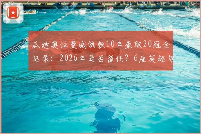 瓜迪奥拉曼城执教10年豪取20冠全记录：2026年是否留任？6座英超与1座欧冠详解