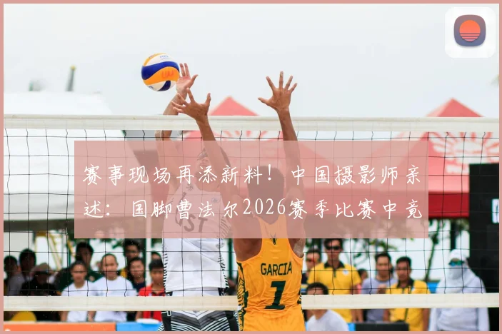 赛事现场再添新料！中国摄影师亲述：国脚曹法尔2026赛季比赛中竟用其衣服擦汗