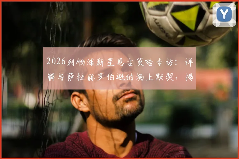 2026利物浦新星恩古莫哈专访：详解与萨拉赫罗伯逊的场上默契，揭秘克洛普麾下成长之路