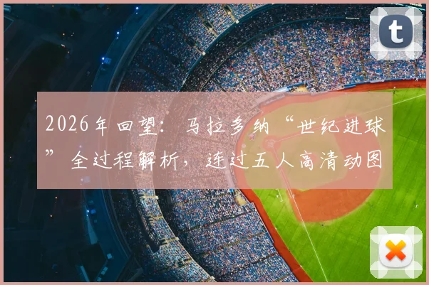 2026年回望:马拉多纳“世纪进球”全过程解析,连过五人高清动图重温经典之战