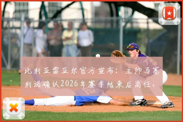 比利亚雷亚尔官方宣布：主帅马塞利诺确认2026年赛季结束后离任，球队新帅人选分析与未来走向前瞻