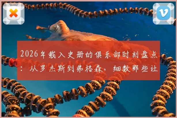 2026年载入史册的俱乐部时刻盘点:从罗杰斯到弗格森,细数那些让球迷铭记的教练宣言与夺冠瞬间