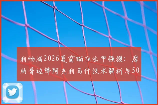 利物浦2026夏窗瞄准法甲强援：摩纳哥边锋阿克利乌什技术解析与5000万欧转会前景评估