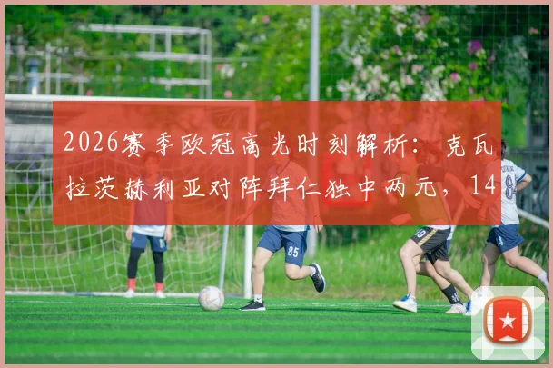 2026赛季欧冠高光时刻解析：克瓦拉茨赫利亚对阵拜仁独中两元，14场造15球效率全览